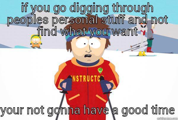 IF YOU GO DIGGING THROUGH PEOPLES PERSONAL STUFF AND NOT FIND WHAT YOU WANT YOUR NOT GONNA HAVE A GOOD TIME Super Cool Ski Instructor