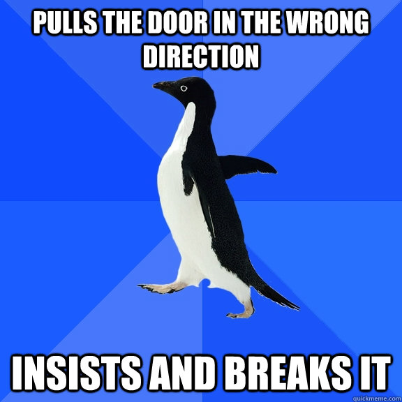 Pulls the door in the wrong direction insists and breaks it  Socially Awkward Penguin