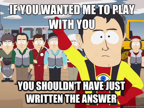if you wanted me to play with you you shouldn't have just written the answer  Captain Hindsight