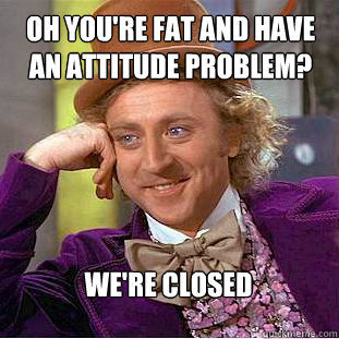 Oh you're fat and have an attitude problem? We're closed  Condescending Wonka
