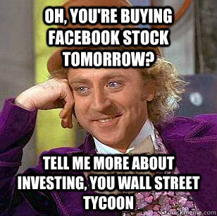 Oh, you're buying facebook stock tomorrow? Tell me more about investing, you wall street tycoon  Condescending Wonka