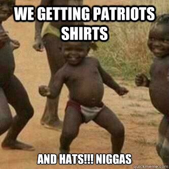We getting Patriots Shirts AND HATS!!! NIGGAS  Its friday niggas