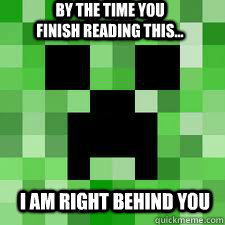 By the time you finish reading this... I am right behind you  Creeper