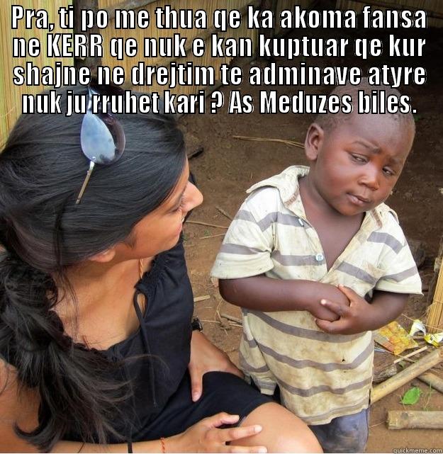 PRA, TI PO ME THUA QE KA AKOMA FANSA NE KERR QE NUK E KAN KUPTUAR QE KUR SHAJNE NE DREJTIM TE ADMINAVE ATYRE NUK JU RRUHET KARI ? AS MEDUZES BILES.  Skeptical Third World Kid