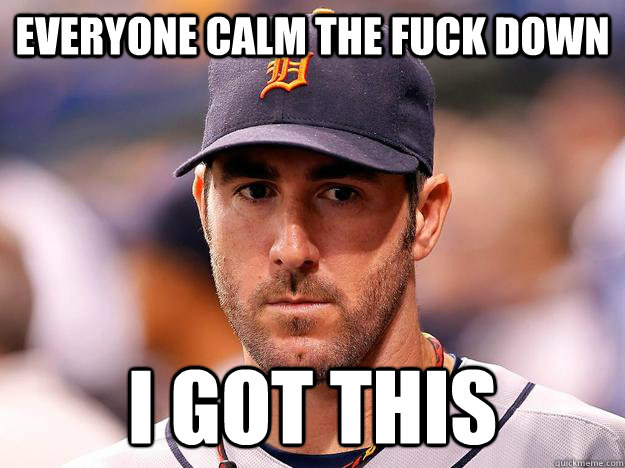 EVERYONE CALM THE FUCK DOWN I GOT THIS - EVERYONE CALM THE FUCK DOWN I GOT THIS  Justin Verlander