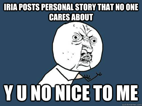 Iria posts personal story that no one cares about Y U NO NICE TO ME  Y U No