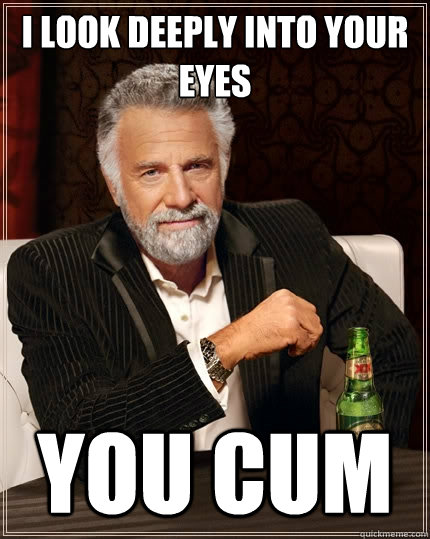 i look deeply into your eyes you cum   The Most Interesting Man In The World