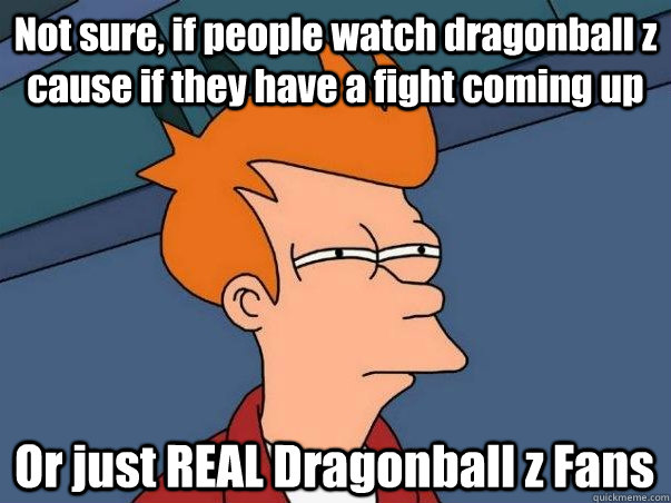 Not sure, if people watch dragonball z cause if they have a fight coming up Or just REAL Dragonball z Fans - Not sure, if people watch dragonball z cause if they have a fight coming up Or just REAL Dragonball z Fans  Dragon ball Z meme