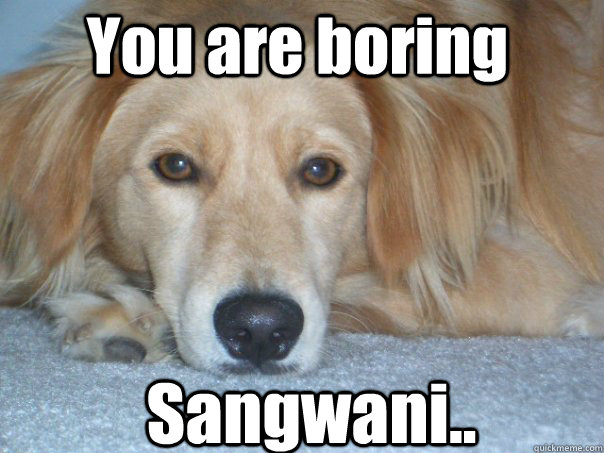 You are boring Sangwani.. - You are boring Sangwani..  boring