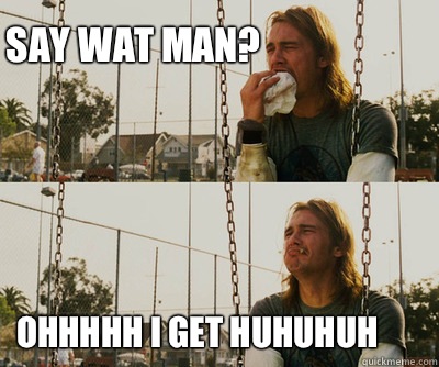 Say wat man? Ohhhhh i get huhuhuh  First World Stoner Problems