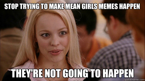 Stop trying to make Mean Girls memes happen They're not going to happen  regina george