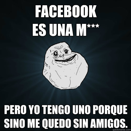 Facebook                       es una M*** Pero yo tengo uno porque sino me quedo sin amigos.  Forever Alone
