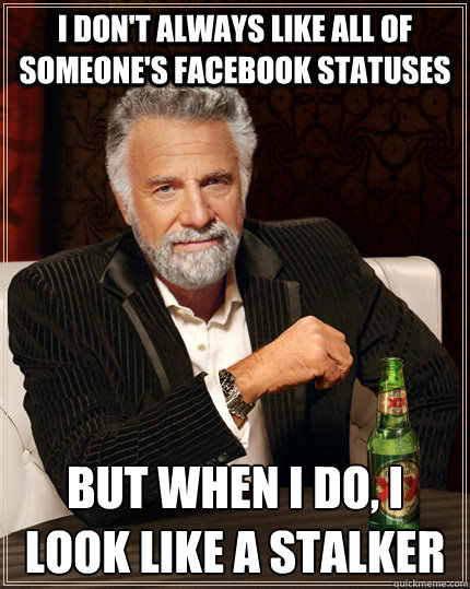 i don't always like all of someone's facebook statuses but when i do, i look like a stalker - i don't always like all of someone's facebook statuses but when i do, i look like a stalker  The Most Interesting Man In The World