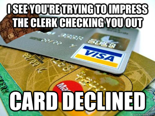 I see you're trying to impress the clerk checking you out Card declined - I see you're trying to impress the clerk checking you out Card declined  Scumbag Debit Card