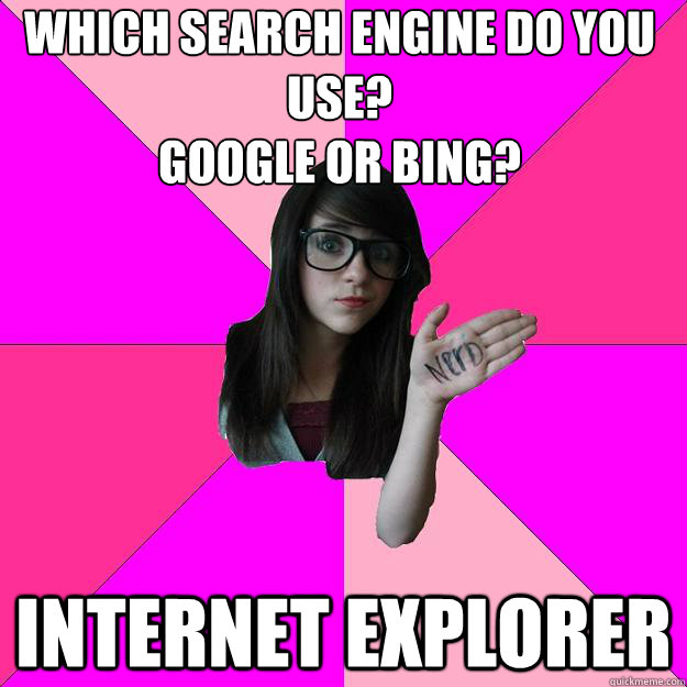 Which search engine do you use?
Google or bing?
 Internet Explorer - Which search engine do you use?
Google or bing?
 Internet Explorer  Idiot Nerd Girl