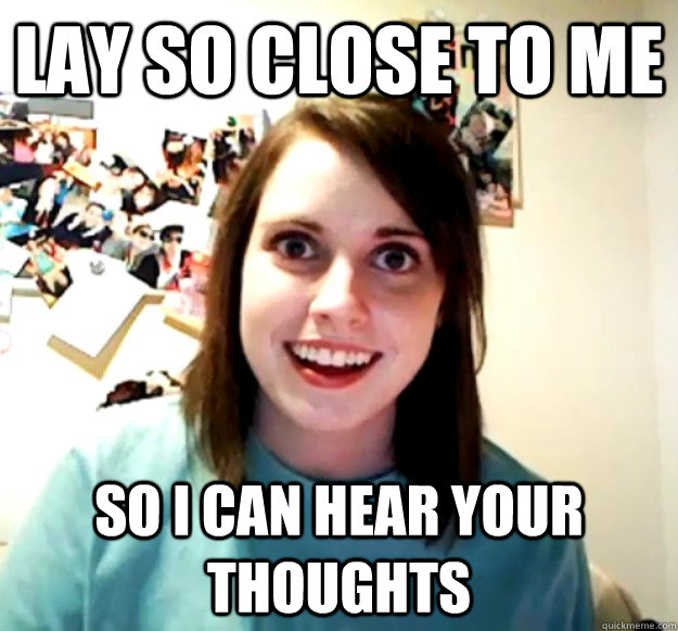 Lay so close to me so I can hear your thoughts  Overly Attached Girlfriend