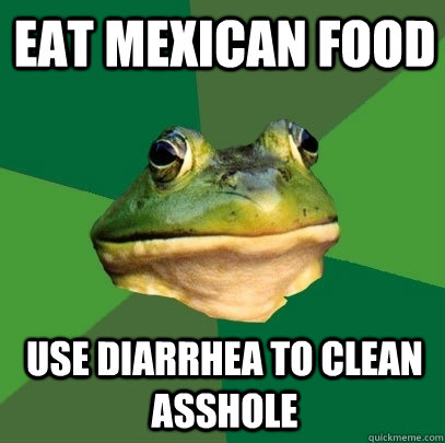 Eat mexican food use diarrhea to clean asshole  Foul Bachelor Frog