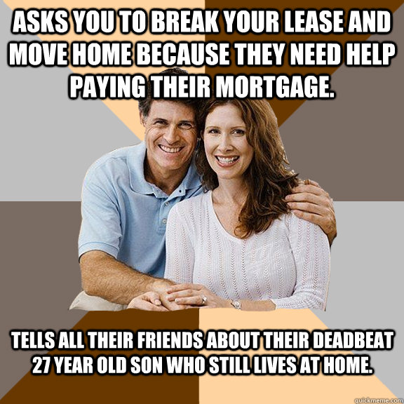 Asks you to break your lease and move home because they need help paying their mortgage. Tells all their friends about their deadbeat 27 year old son who still lives at home.  - Asks you to break your lease and move home because they need help paying their mortgage. Tells all their friends about their deadbeat 27 year old son who still lives at home.   Scumbag Parents