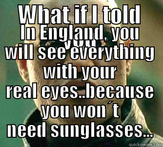 WHAT IF I TOLD YOU IN ENGLAND, YOU WILL SEE EVERYTHING WITH YOUR REAL EYES..BECAUSE YOU WON´T NEED SUNGLASSES... Matrix Morpheus