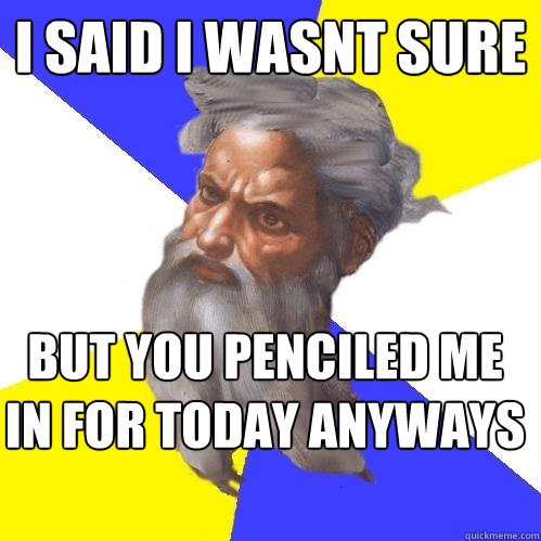 i said i wasnt sure but you penciled me in for today anyways  Advice God