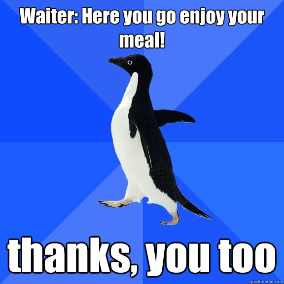 Waiter: Here you go enjoy your meal! thanks, you too  Socially Awkward Penguin