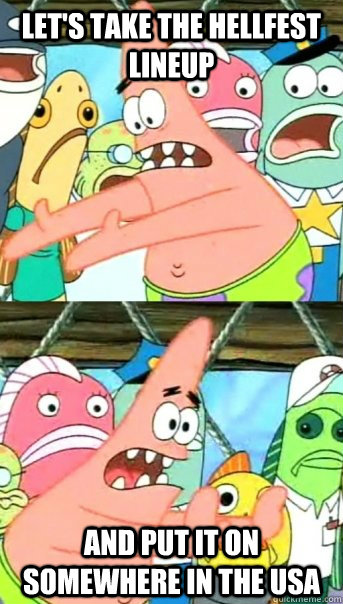 Let's take the hellfest lineup and put it on somewhere in the USA - Let's take the hellfest lineup and put it on somewhere in the USA  Push it somewhere else Patrick