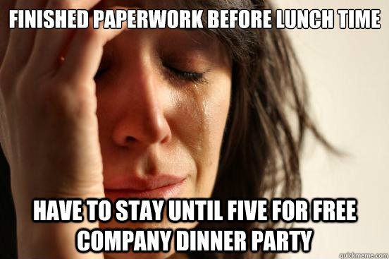 finished paperwork before lunch time have to stay until five for free company dinner party  First World Problems