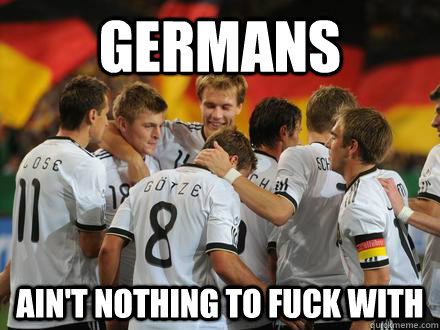 germans ain't nothing to fuck with  