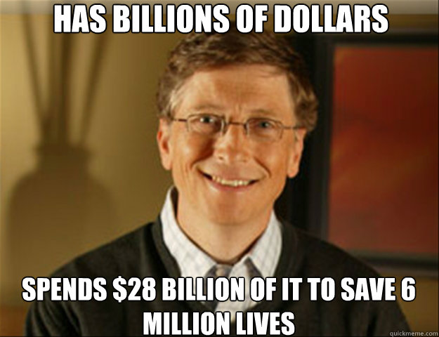 Has billions of dollars Spends $28 billion of it to save 6 million lives  Good guy gates