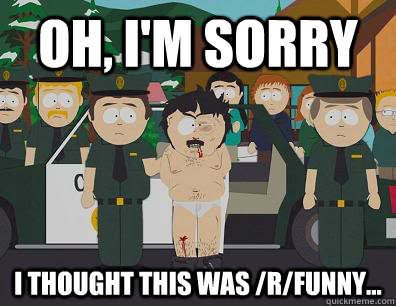 Oh, I'm sorry I thought this was /r/Funny...  Randy-Marsh