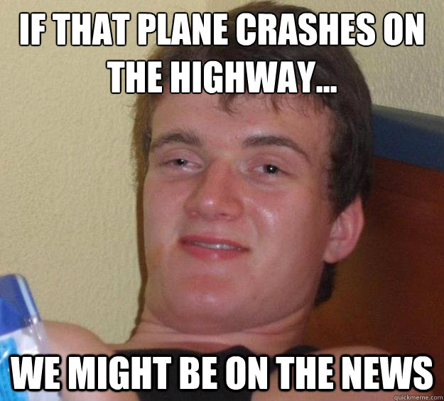 If that plane crashes on the highway... we might be on the news  10 Guy