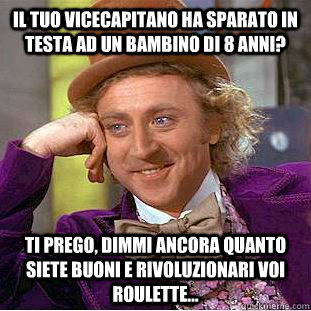 Il tuo vicecapitano ha sparato in testa ad un bambino di 8 anni? Ti prego, dimmi ancora quanto siete buoni e rivoluzionari voi Roulette...  Condescending Wonka