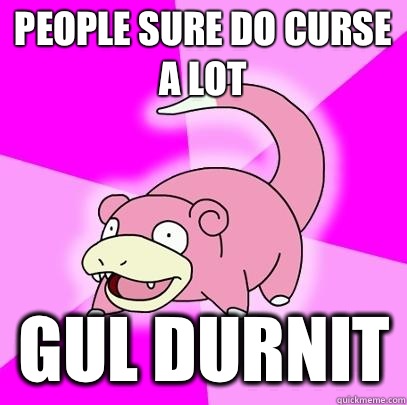 People sure do curse a lot Gul durnit  Slowpoke