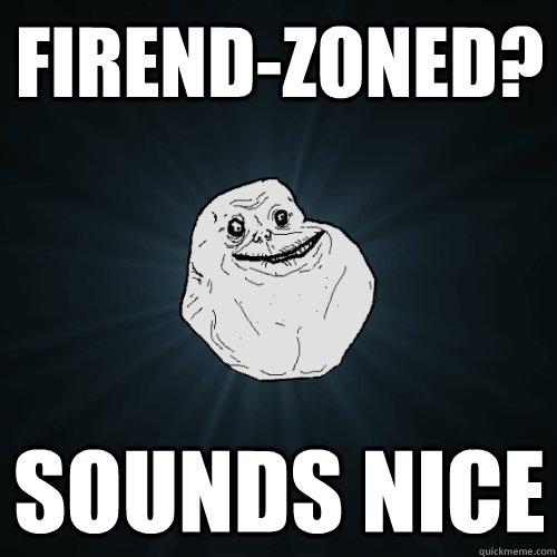 firend-zoned? sounds nice - firend-zoned? sounds nice  Forever Alone