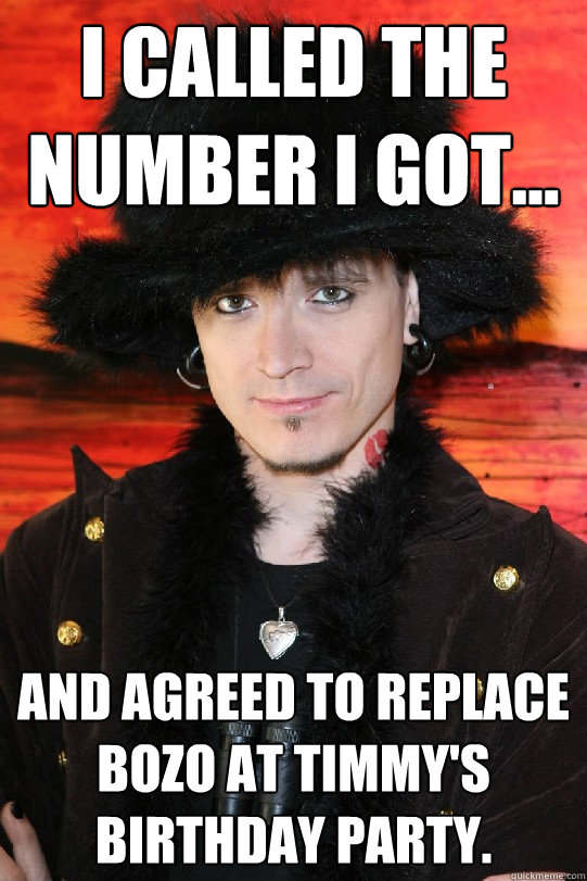 I called the number I got... and agreed to replace Bozo at Timmy's birthday party.  - I called the number I got... and agreed to replace Bozo at Timmy's birthday party.   Lolgame