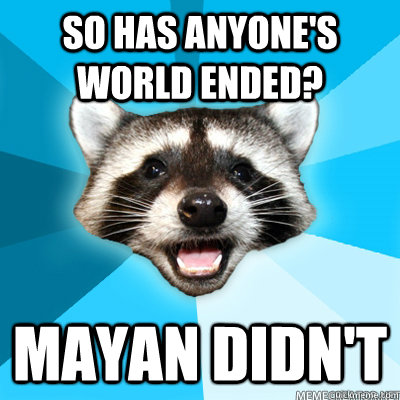 So has anyone's world ended?  Mayan didn't   Lame Pun Coon