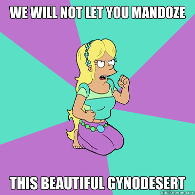 WE WILL NOT LET YOU MANDOZE THIS BEAUTIFUL GYNODESERT  