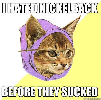 I HATED NICKELBACK BEFORE THEY SUCKED - I HATED NICKELBACK BEFORE THEY SUCKED  Hipster Kitty
