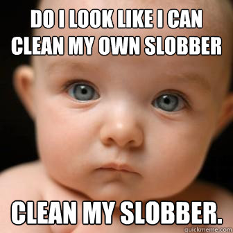 do i look like i can clean my own slobber clean my slobber. - do i look like i can clean my own slobber clean my slobber.  Serious Baby