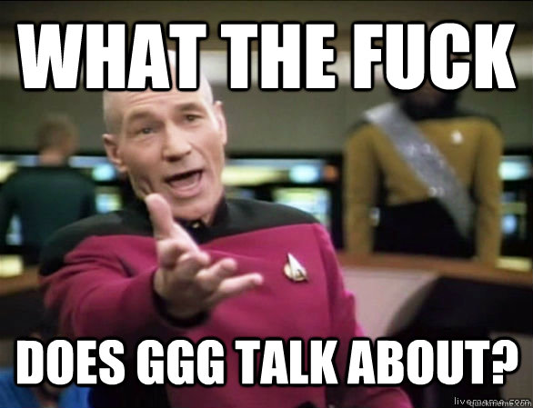 what the fuck does GGG talk about?  Annoyed Picard HD