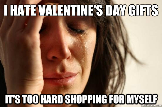 I hate valentine's day gifts It's too hard shopping for myself - I hate valentine's day gifts It's too hard shopping for myself  First World Problems