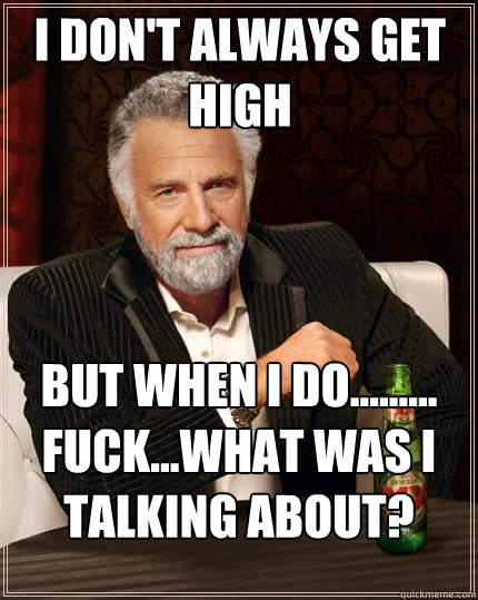 i don't always get high But when I do......... fuck...what was i talking about?  The Most Interesting Man In The World