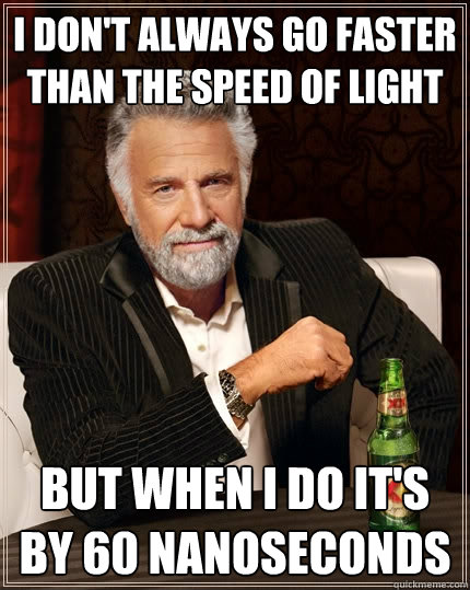 I don't always go faster than the speed of light But when I do it's by 60 nanoseconds  The Most Interesting Man In The World