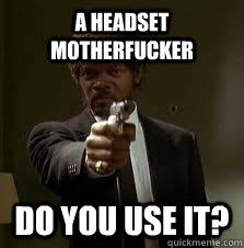 A HEADSET MOTHERFUCKER DO YOU USE IT?  Pulp Fiction meme