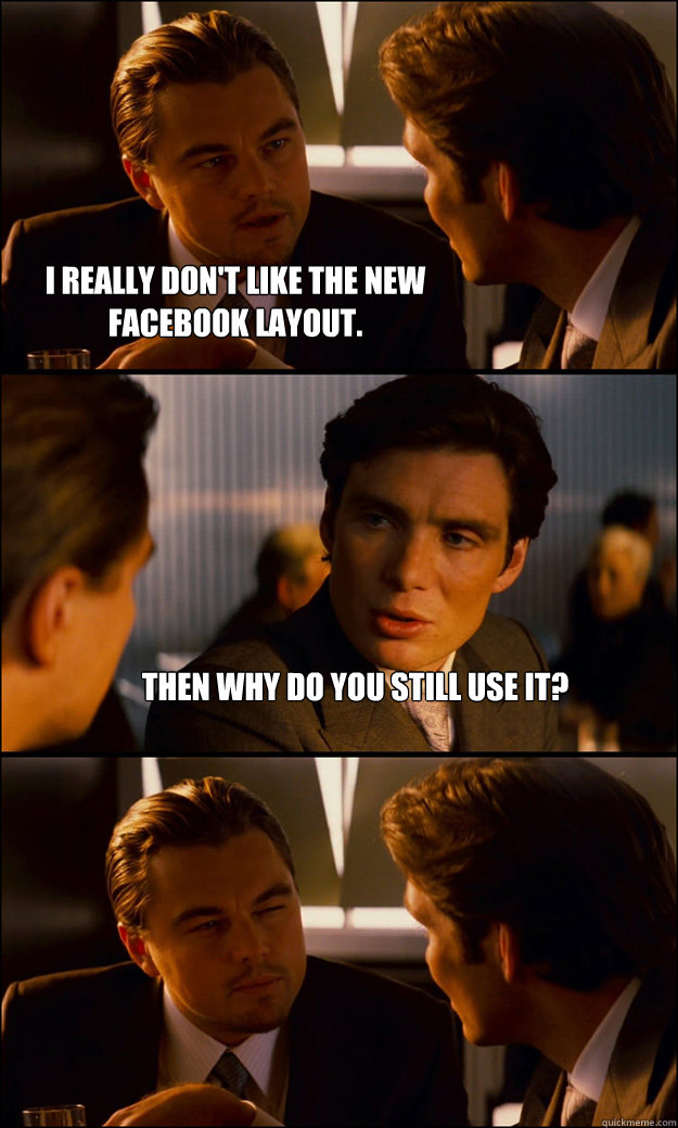 I really don't like the new facebook layout. Then why do you still use it?   Inception
