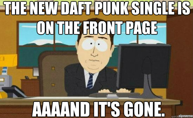 the new daft punk single is on the front page AAAAND IT'S gone.  aaaand its gone