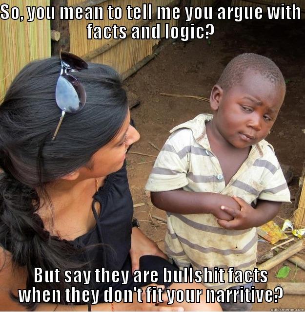 say what biatch? - SO, YOU MEAN TO TELL ME YOU ARGUE WITH FACTS AND LOGIC? BUT SAY THEY ARE BULLSHIT FACTS WHEN THEY DON'T FIT YOUR NARRATIVE? Skeptical Third World Kid