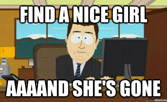 find a nice girl AAAAND she's gone  aaaand its gone