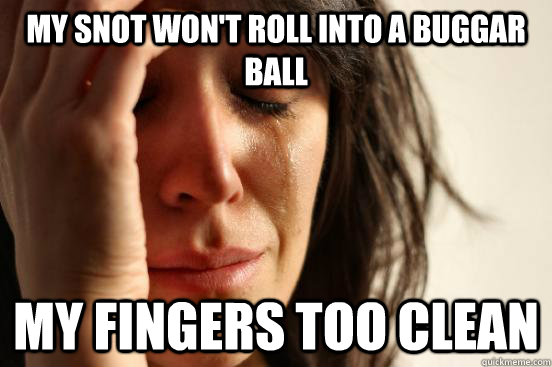 my snot won't roll into a buggar ball my fingers too clean  First World Problems