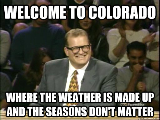 Welcome to Colorado Where the weather is made up and the seasons don't matter - Welcome to Colorado Where the weather is made up and the seasons don't matter  Drew Carey Whose Line